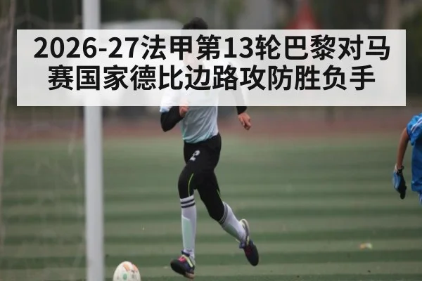 2026-27法甲第13轮巴黎对马赛国家德比边路攻防胜负手